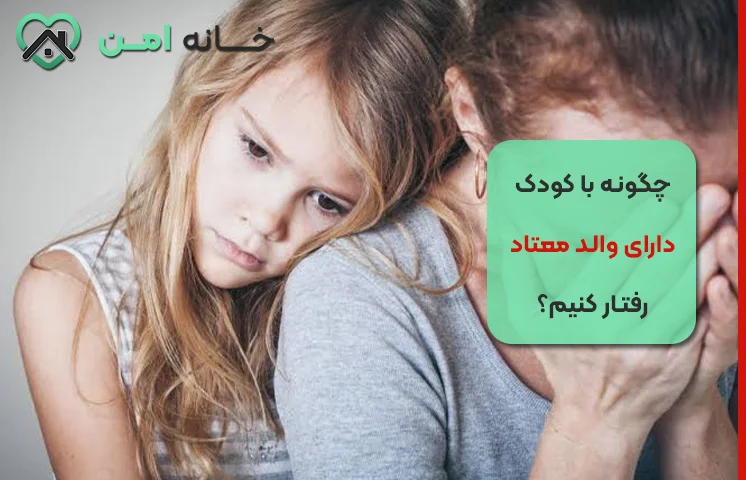 چگونه با کودک دارای والد معتاد رفتار کنیم؟